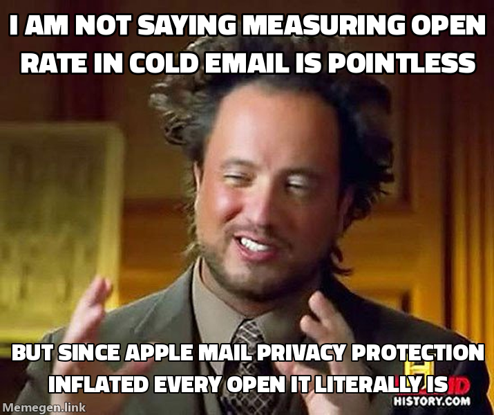 Ancient Aliens Guy meme: I am not saying measuring open rate in cold email is pointless, but since Apple Mail Privacy Protection inflated every open it literally is
